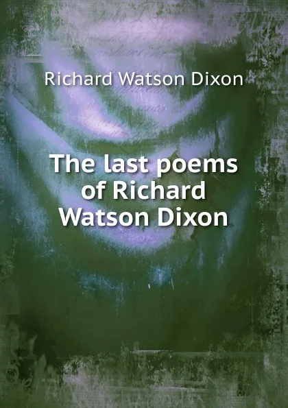 Обложка книги The last poems of Richard Watson Dixon, Richard Watson Dixon