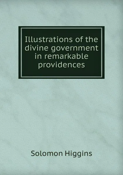 Обложка книги Illustrations of the divine government in remarkable providences, Solomon Higgins