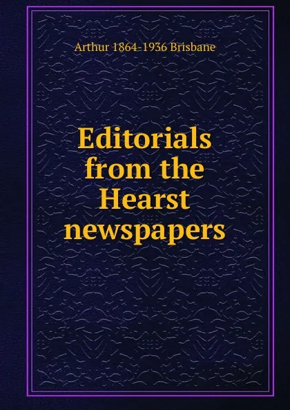 Обложка книги Editorials from the Hearst newspapers, Arthur 1864-1936 Brisbane