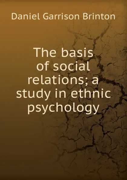 Обложка книги The basis of social relations; a study in ethnic psychology, Daniel Garrison Brinton