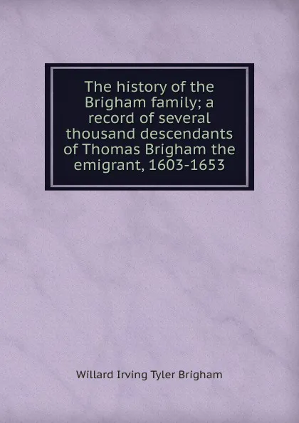 Обложка книги The history of the Brigham family; a record of several thousand descendants of Thomas Brigham the emigrant, 1603-1653, Willard Irving Tyler Brigham