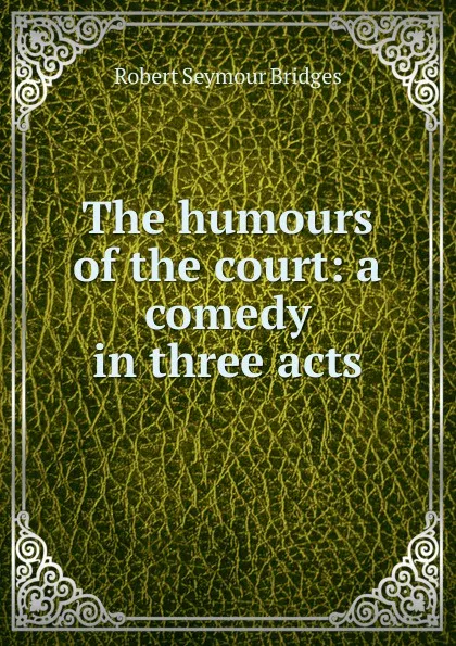 Обложка книги The humours of the court: a comedy in three acts, Bridges Robert Seymour