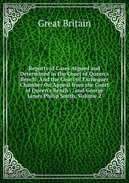 Обложка книги Reports of Cases Argued and Determined in the Court of Queen.s Bench: And the Court of Exchequer Chamber On Appeal from the Court of Queen.s Bench . . and George James Philip Smith, Volume 2, Great Britain