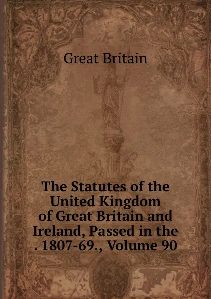 Обложка книги The Statutes of the United Kingdom of Great Britain and Ireland, Passed in the . 1807-69., Volume 90, Great Britain