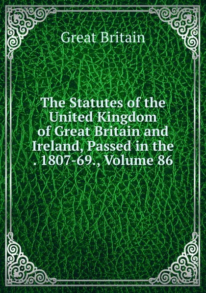 Обложка книги The Statutes of the United Kingdom of Great Britain and Ireland, Passed in the . 1807-69., Volume 86, Great Britain