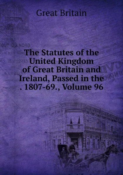 Обложка книги The Statutes of the United Kingdom of Great Britain and Ireland, Passed in the . 1807-69., Volume 96, Great Britain