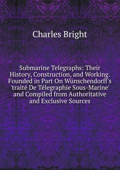 Обложка книги Submarine Telegraphs: Their History, Construction, and Working. Founded in Part On Wunschendorff.s .traite De Telegraphie Sous-Marine. and Compiled from Authoritative and Exclusive Sources, Charles Bright