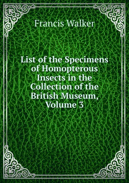 Обложка книги List of the Specimens of Homopterous Insects in the Collection of the British Museum, Volume 3, Francis Walker