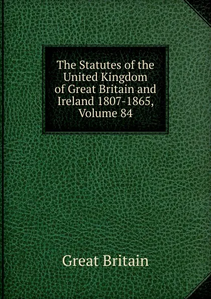 Обложка книги The Statutes of the United Kingdom of Great Britain and Ireland 1807-1865, Volume 84, Great Britain