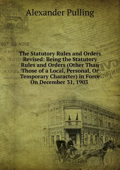 Обложка книги The Statutory Rules and Orders Revised: Being the Statutory Rules and Orders (Other Than Those of a Local, Personal, Or Temporary Character) in Force On December 31, 1903 ., Alexander Pulling