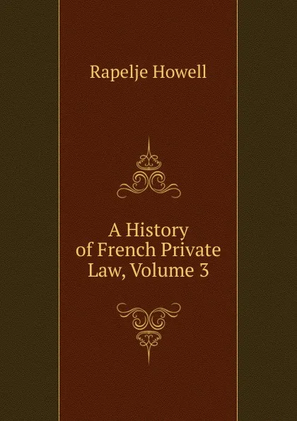 Обложка книги A History of French Private Law, Volume 3, Rapelje Howell