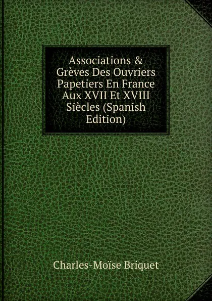 Обложка книги Associations . Greves Des Ouvriers Papetiers En France Aux XVII Et XVIII Siecles (Spanish Edition), Charles-Moïse Briquet