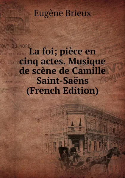 Обложка книги La foi; piece en cinq actes. Musique de scene de Camille Saint-Saens (French Edition), Eugène Brieux