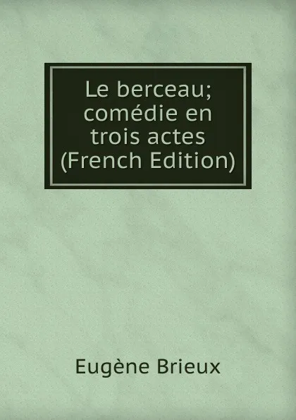 Обложка книги Le berceau; comedie en trois actes (French Edition), Eugène Brieux