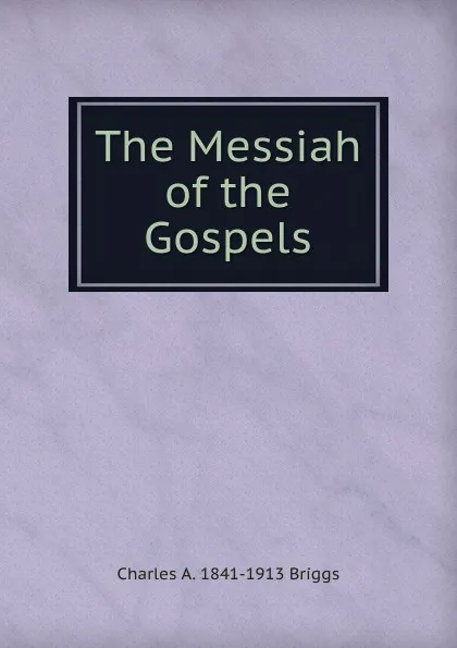 Обложка книги The Messiah of the Gospels, Charles A. 1841-1913 Briggs