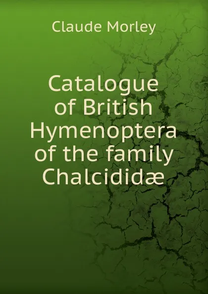 Обложка книги Catalogue of British Hymenoptera of the family Chalcididae, Claude Morley