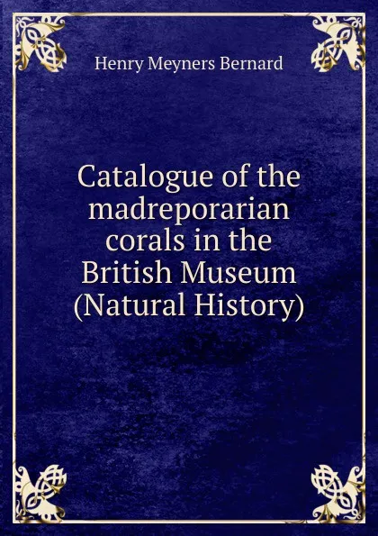 Обложка книги Catalogue of the madreporarian corals in the British Museum (Natural History), Henry Meyners Bernard