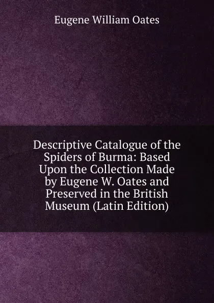 Обложка книги Descriptive Catalogue of the Spiders of Burma: Based Upon the Collection Made by Eugene W. Oates and Preserved in the British Museum (Latin Edition), Oates Eugene William