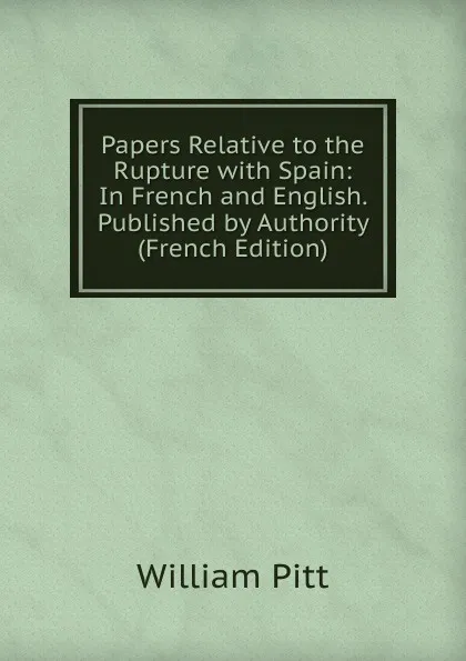 Обложка книги Papers Relative to the Rupture with Spain: In French and English. Published by Authority (French Edition), William Pitt