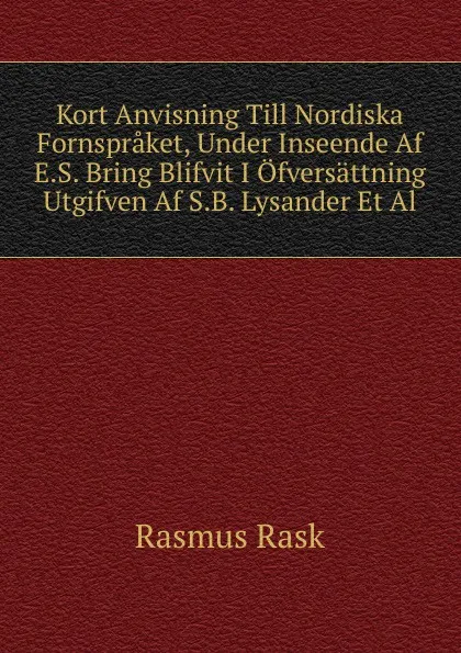 Обложка книги Kort Anvisning Till Nordiska Fornspraket, Under Inseende Af E.S. Bring Blifvit I Ofversattning Utgifven Af S.B. Lysander Et Al., Rasmus Rask