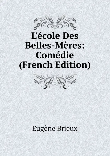 Обложка книги L.ecole Des Belles-Meres: Comedie (French Edition), Eugène Brieux