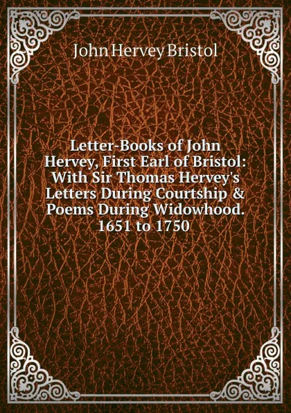 Обложка книги Letter-Books of John Hervey, First Earl of Bristol: With Sir Thomas Hervey.s Letters During Courtship . Poems During Widowhood. 1651 to 1750 ., John Hervey Bristol