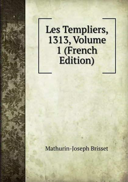 Обложка книги Les Templiers, 1313, Volume 1 (French Edition), Mathurin-Joseph Brisset