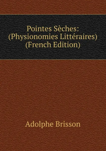 Обложка книги Pointes Seches: (Physionomies Litteraires) (French Edition), Adolphe Brisson