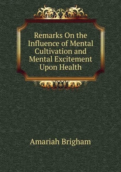 Обложка книги Remarks On the Influence of Mental Cultivation and Mental Excitement Upon Health, Amariah Brigham