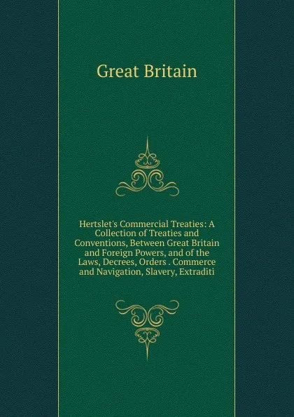 Обложка книги Hertslet.s Commercial Treaties: A Collection of Treaties and Conventions, Between Great Britain and Foreign Powers, and of the Laws, Decrees, Orders . Commerce and Navigation, Slavery, Extraditi, Great Britain