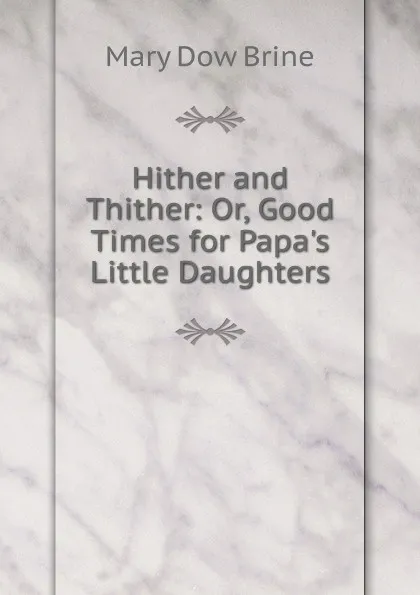 Обложка книги Hither and Thither: Or, Good Times for Papa.s Little Daughters, Mary Dow Brine