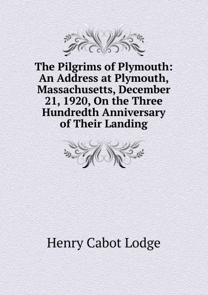 Обложка книги The Pilgrims of Plymouth: An Address at Plymouth, Massachusetts, December 21, 1920, On the Three Hundredth Anniversary of Their Landing, Henry Cabot Lodge