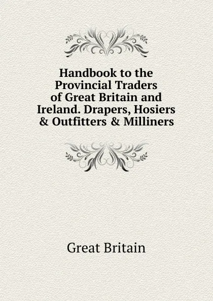 Обложка книги Handbook to the Provincial Traders of Great Britain and Ireland. Drapers, Hosiers . Outfitters . Milliners, Great Britain