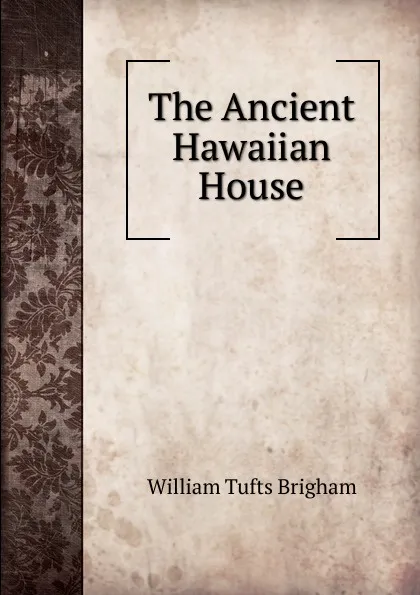 Обложка книги The Ancient Hawaiian House, William Tufts Brigham