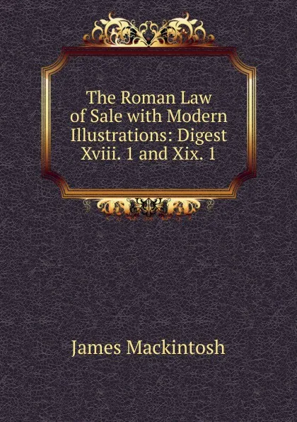 Обложка книги The Roman Law of Sale with Modern Illustrations: Digest Xviii. 1 and Xix. 1, James Mackintosh