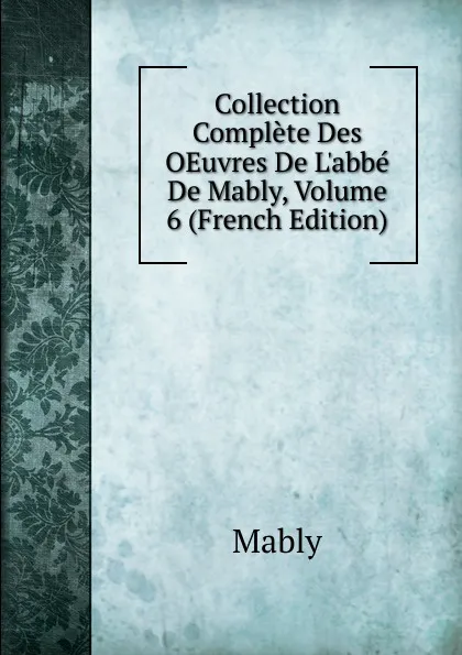 Обложка книги Collection Complete Des OEuvres De L.abbe De Mably, Volume 6 (French Edition), Mably