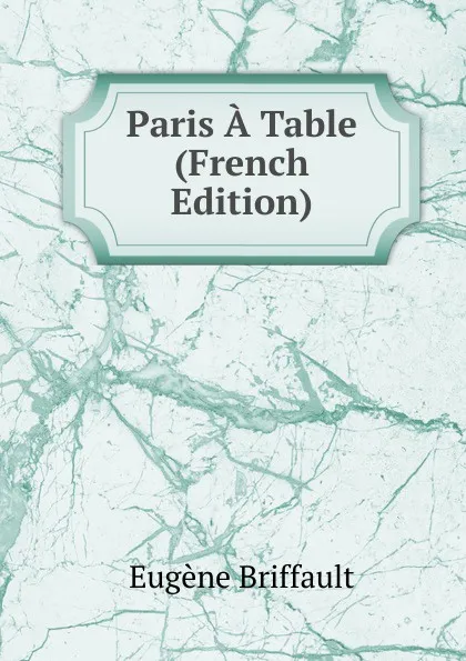 Обложка книги Paris A Table (French Edition), Eugène Briffault