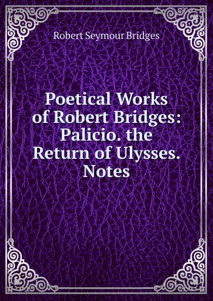 Обложка книги Poetical Works of Robert Bridges: Palicio. the Return of Ulysses. Notes, Bridges Robert Seymour