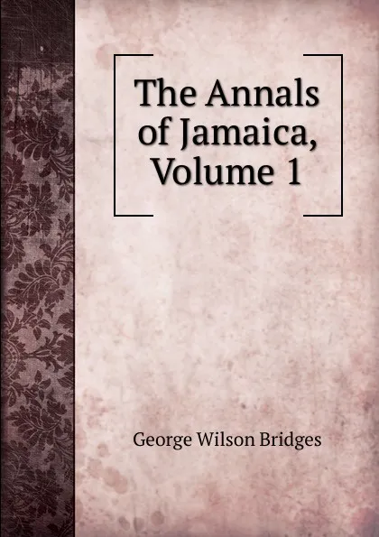 Обложка книги The Annals of Jamaica, Volume 1, George Wilson Bridges