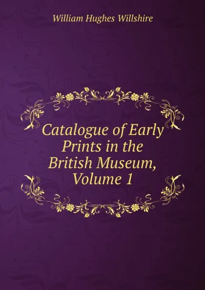 Обложка книги Catalogue of Early Prints in the British Museum, Volume 1, William Hughes Willshire