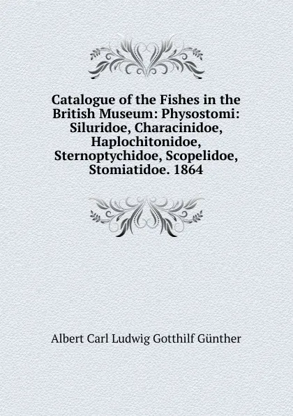 Обложка книги Catalogue of the Fishes in the British Museum: Physostomi: Siluridoe, Characinidoe, Haplochitonidoe, Sternoptychidoe, Scopelidoe, Stomiatidoe. 1864, Albert Carl Ludwig Gotthilf Günther