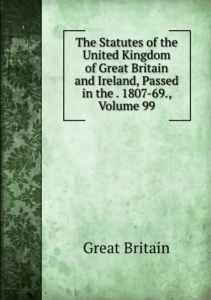 Обложка книги The Statutes of the United Kingdom of Great Britain and Ireland, Passed in the . 1807-69., Volume 99, Great Britain