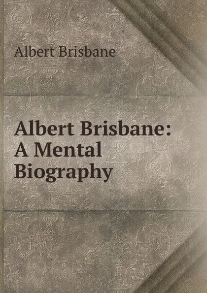 Обложка книги Albert Brisbane: A Mental Biography, Albert Brisbane