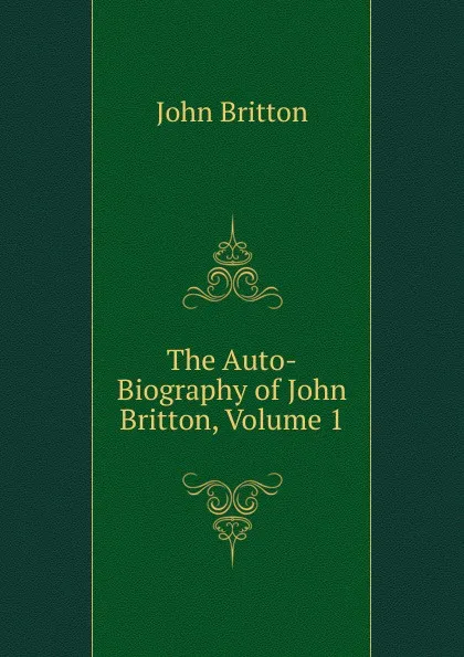 Обложка книги The Auto-Biography of John Britton, Volume 1, John Britton