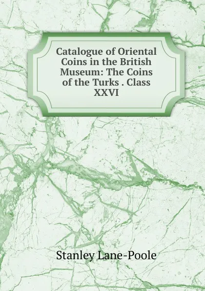 Обложка книги Catalogue of Oriental Coins in the British Museum: The Coins of the Turks . Class XXVI, Stanley Lane-Poole