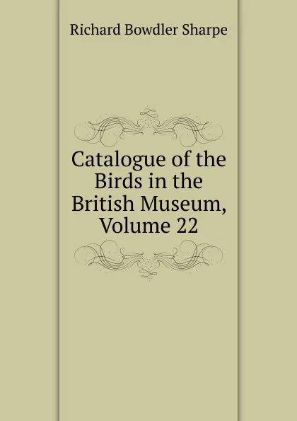 Обложка книги Catalogue of the Birds in the British Museum, Volume 22, Richard Bowdler Sharpe