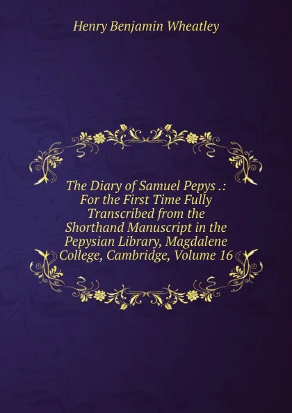 Обложка книги The Diary of Samuel Pepys .: For the First Time Fully Transcribed from the Shorthand Manuscript in the Pepysian Library, Magdalene College, Cambridge, Volume 16, Wheatley Henry Benjamin