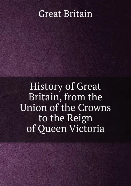 Обложка книги History of Great Britain, from the Union of the Crowns to the Reign of Queen Victoria, Great Britain