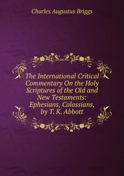 Обложка книги The International Critical Commentary On the Holy Scriptures of the Old and New Testaments: Ephesians, Colossians, by T. K. Abbott, Charles Augustus Briggs