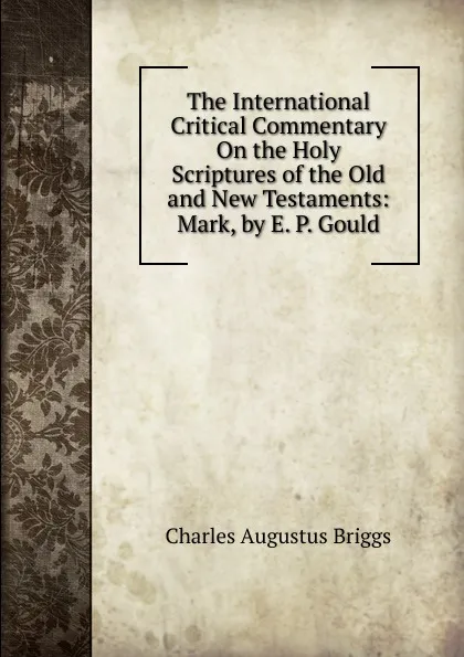 Обложка книги The International Critical Commentary On the Holy Scriptures of the Old and New Testaments: Mark, by E. P. Gould, Charles Augustus Briggs